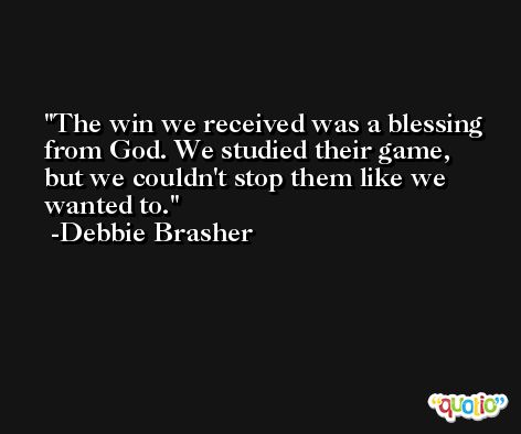 The win we received was a blessing from God. We studied their game, but we couldn't stop them like we wanted to. -Debbie Brasher