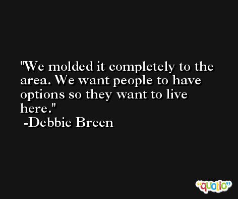 We molded it completely to the area. We want people to have options so they want to live here. -Debbie Breen