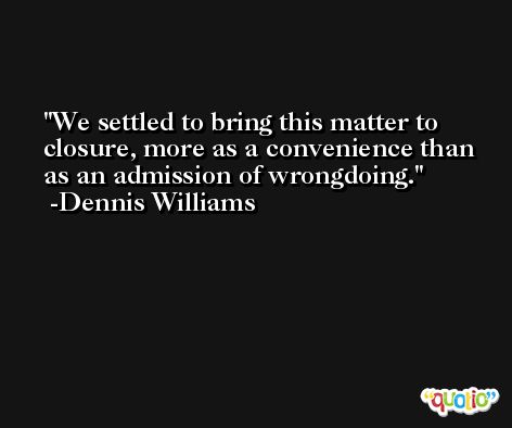 We settled to bring this matter to closure, more as a convenience than as an admission of wrongdoing. -Dennis Williams