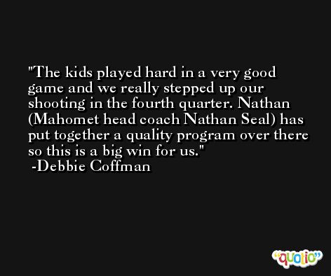 The kids played hard in a very good game and we really stepped up our shooting in the fourth quarter. Nathan (Mahomet head coach Nathan Seal) has put together a quality program over there so this is a big win for us. -Debbie Coffman