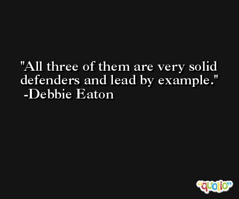 All three of them are very solid defenders and lead by example. -Debbie Eaton