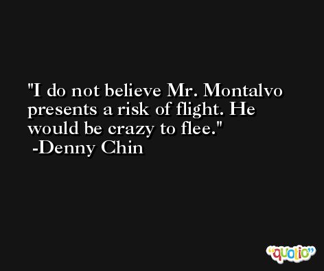 I do not believe Mr. Montalvo presents a risk of flight. He would be crazy to flee. -Denny Chin