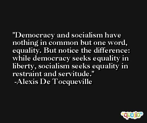 Democracy and socialism have nothing in common but one word, equality. But notice the difference: while democracy seeks equality in liberty, socialism seeks equality in restraint and servitude. -Alexis De Tocqueville