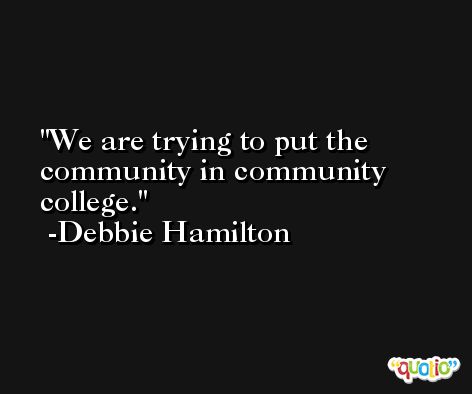 We are trying to put the community in community college. -Debbie Hamilton
