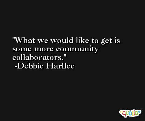 What we would like to get is some more community collaborators. -Debbie Harllee