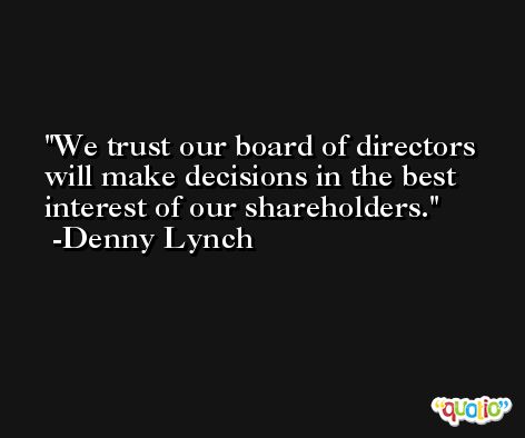 We trust our board of directors will make decisions in the best interest of our shareholders. -Denny Lynch