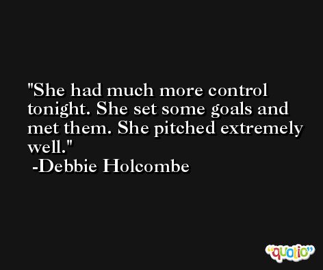 She had much more control tonight. She set some goals and met them. She pitched extremely well. -Debbie Holcombe