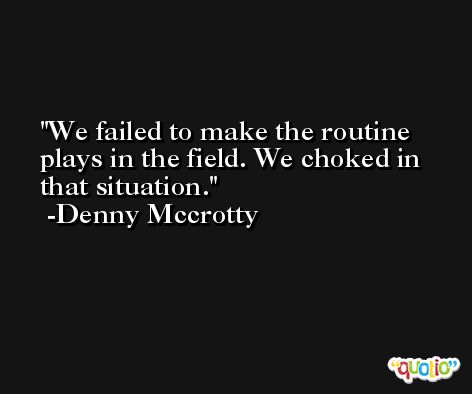 We failed to make the routine plays in the field. We choked in that situation. -Denny Mccrotty