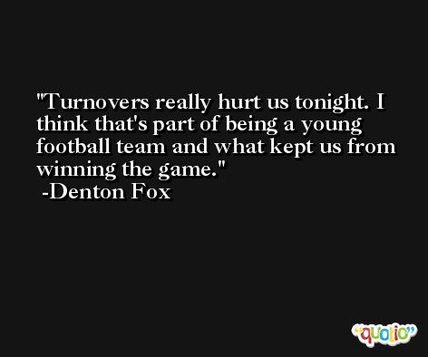 Turnovers really hurt us tonight. I think that's part of being a young football team and what kept us from winning the game. -Denton Fox