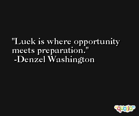 Luck is where opportunity meets preparation. -Denzel Washington