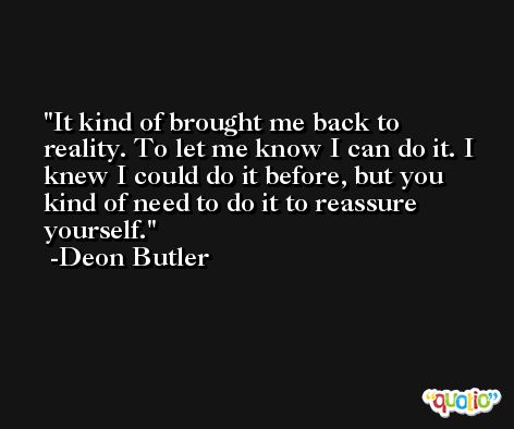 It kind of brought me back to reality. To let me know I can do it. I knew I could do it before, but you kind of need to do it to reassure yourself. -Deon Butler
