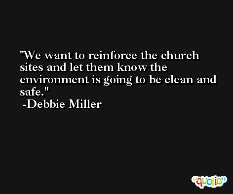 We want to reinforce the church sites and let them know the environment is going to be clean and safe. -Debbie Miller