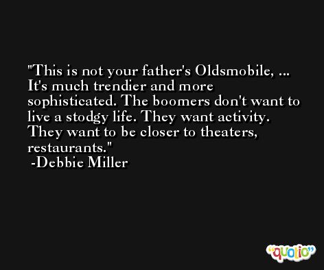 This is not your father's Oldsmobile, ... It's much trendier and more sophisticated. The boomers don't want to live a stodgy life. They want activity. They want to be closer to theaters, restaurants. -Debbie Miller