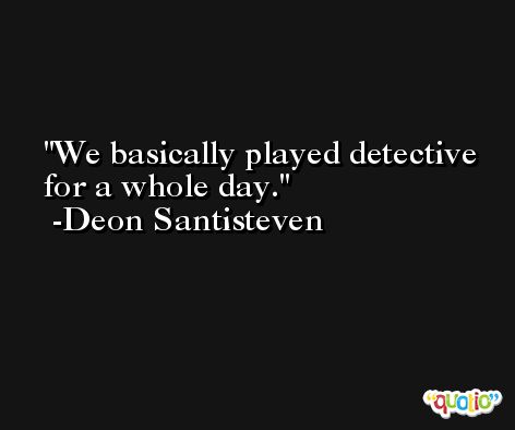 We basically played detective for a whole day. -Deon Santisteven
