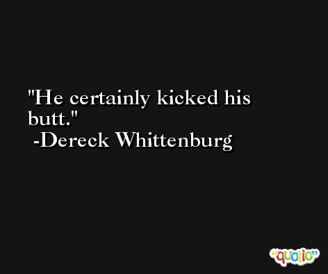 He certainly kicked his butt. -Dereck Whittenburg