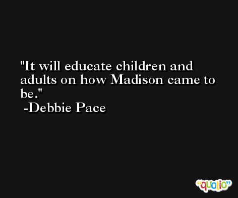 It will educate children and adults on how Madison came to be. -Debbie Pace
