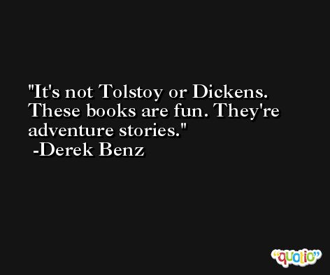 It's not Tolstoy or Dickens. These books are fun. They're adventure stories. -Derek Benz