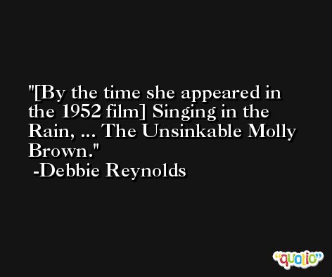 [By the time she appeared in the 1952 film] Singing in the Rain, ... The Unsinkable Molly Brown. -Debbie Reynolds