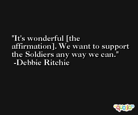 It's wonderful [the affirmation]. We want to support the Soldiers any way we can. -Debbie Ritchie