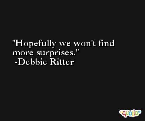 Hopefully we won't find more surprises. -Debbie Ritter