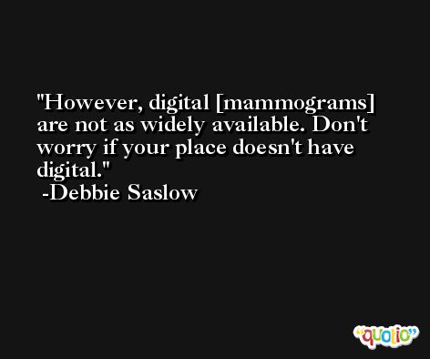 However, digital [mammograms] are not as widely available. Don't worry if your place doesn't have digital. -Debbie Saslow