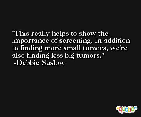 This really helps to show the importance of screening. In addition to finding more small tumors, we're also finding less big tumors. -Debbie Saslow