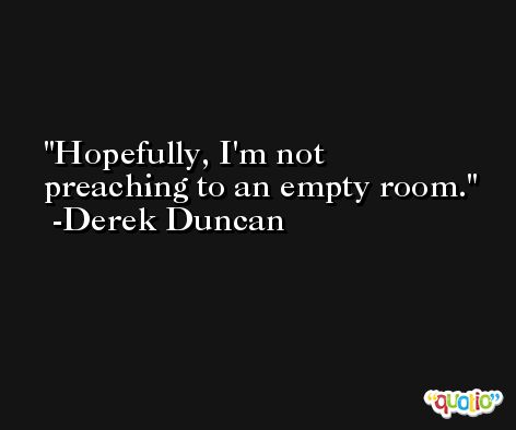 Hopefully, I'm not preaching to an empty room. -Derek Duncan
