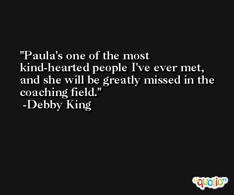 Paula's one of the most kind-hearted people I've ever met, and she will be greatly missed in the coaching field. -Debby King