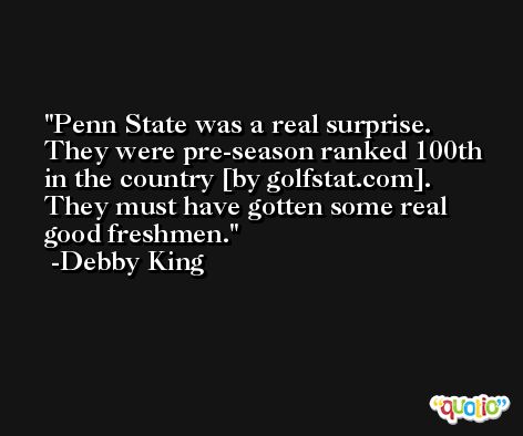 Penn State was a real surprise. They were pre-season ranked 100th in the country [by golfstat.com]. They must have gotten some real good freshmen. -Debby King