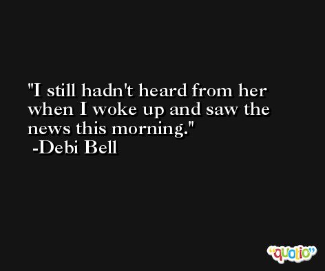 I still hadn't heard from her when I woke up and saw the news this morning. -Debi Bell