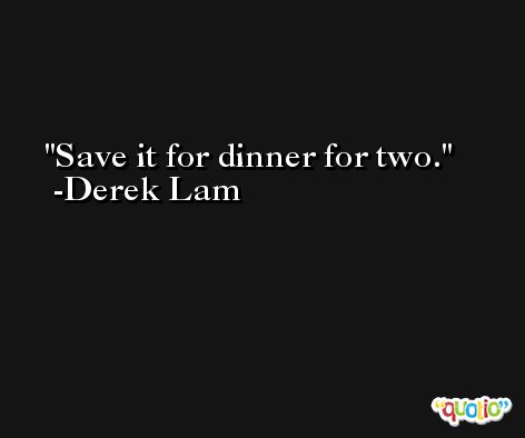 Save it for dinner for two. -Derek Lam