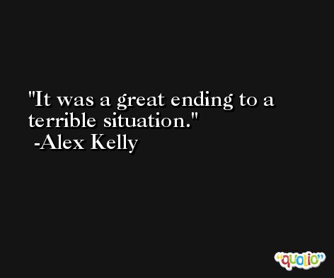 It was a great ending to a terrible situation. -Alex Kelly