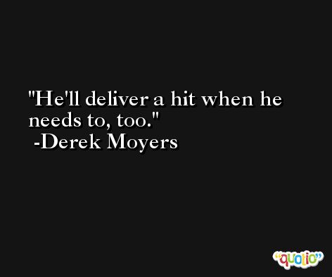 He'll deliver a hit when he needs to, too. -Derek Moyers