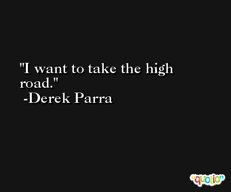 I want to take the high road. -Derek Parra