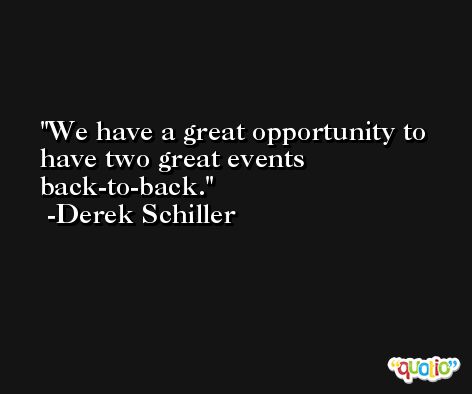 We have a great opportunity to have two great events back-to-back. -Derek Schiller