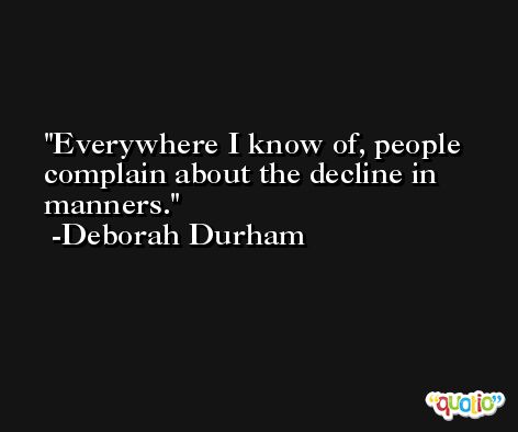 Everywhere I know of, people complain about the decline in manners. -Deborah Durham