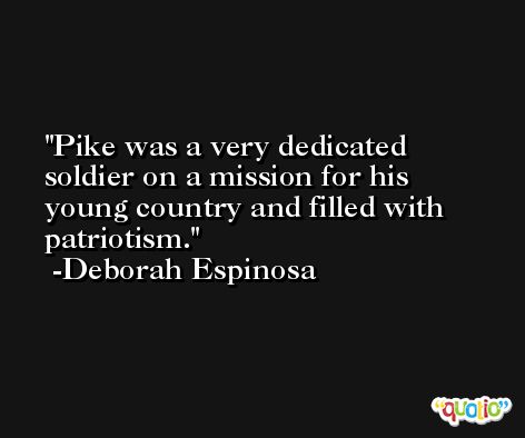 Pike was a very dedicated soldier on a mission for his young country and filled with patriotism. -Deborah Espinosa