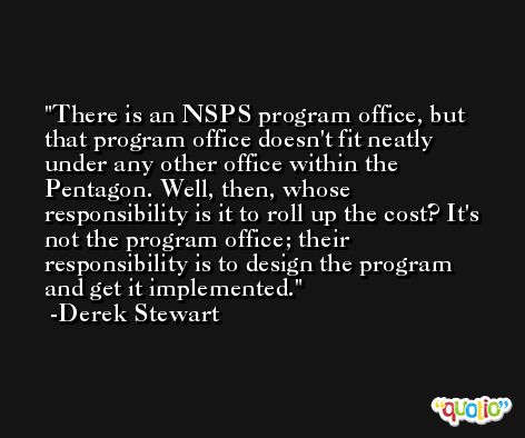 There is an NSPS program office, but that program office doesn't fit neatly under any other office within the Pentagon. Well, then, whose responsibility is it to roll up the cost? It's not the program office; their responsibility is to design the program and get it implemented. -Derek Stewart