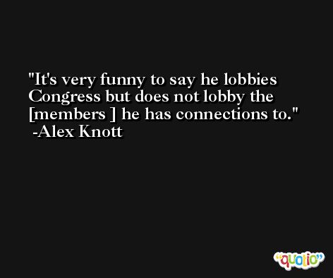 It's very funny to say he lobbies Congress but does not lobby the [members ] he has connections to. -Alex Knott