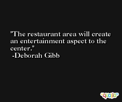 The restaurant area will create an entertainment aspect to the center. -Deborah Gibb