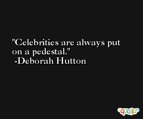 Celebrities are always put on a pedestal. -Deborah Hutton