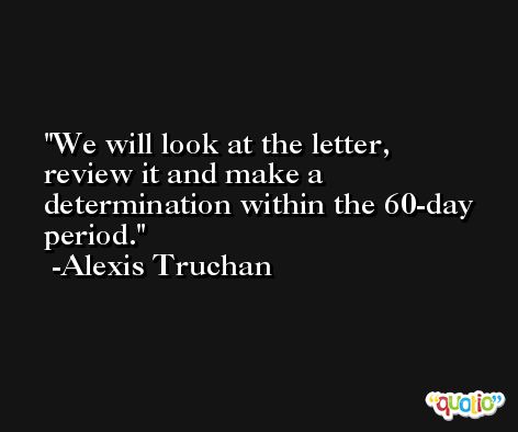 We will look at the letter, review it and make a determination within the 60-day period. -Alexis Truchan