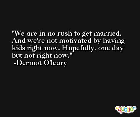 We are in no rush to get married. And we're not motivated by having kids right now. Hopefully, one day but not right now. -Dermot O'leary
