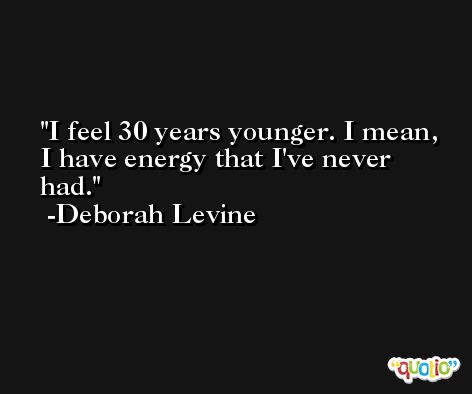 I feel 30 years younger. I mean, I have energy that I've never had. -Deborah Levine