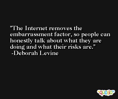 The Internet removes the embarrassment factor, so people can honestly talk about what they are doing and what their risks are. -Deborah Levine