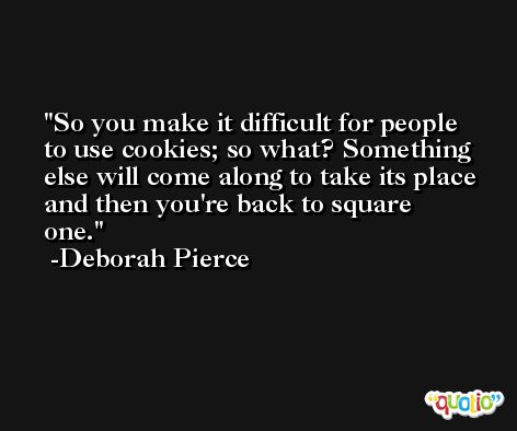 So you make it difficult for people to use cookies; so what? Something else will come along to take its place and then you're back to square one. -Deborah Pierce