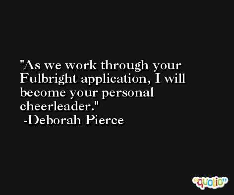 As we work through your Fulbright application, I will become your personal cheerleader. -Deborah Pierce