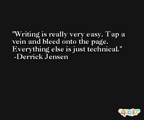 Writing is really very easy. Tap a vein and bleed onto the page. Everything else is just technical. -Derrick Jensen