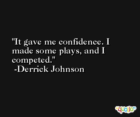 It gave me confidence. I made some plays, and I competed. -Derrick Johnson