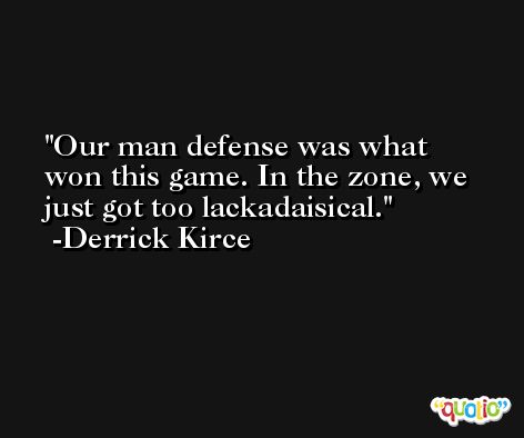 Our man defense was what won this game. In the zone, we just got too lackadaisical. -Derrick Kirce